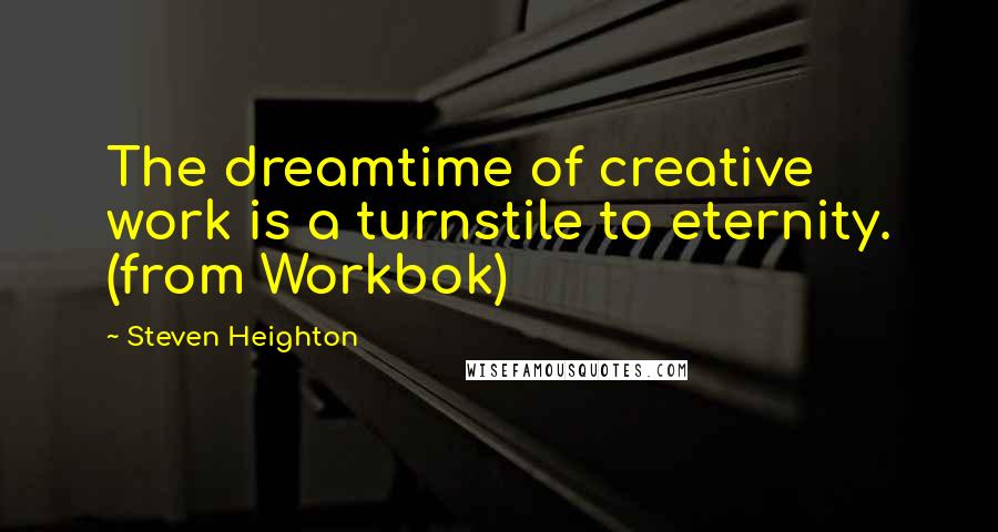 Steven Heighton Quotes: The dreamtime of creative work is a turnstile to eternity. (from Workbok)