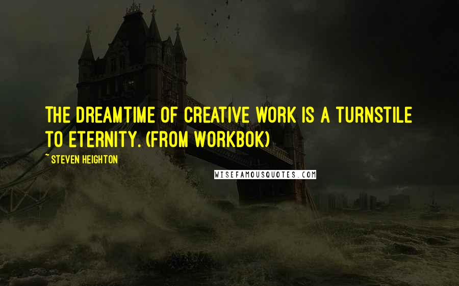 Steven Heighton Quotes: The dreamtime of creative work is a turnstile to eternity. (from Workbok)