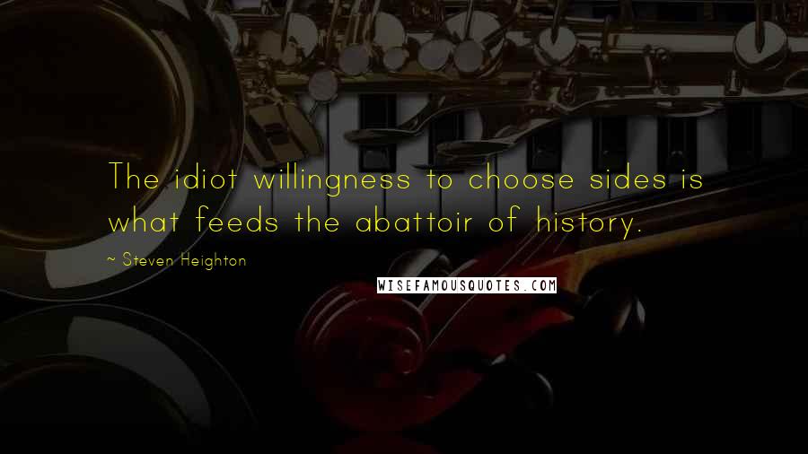Steven Heighton Quotes: The idiot willingness to choose sides is what feeds the abattoir of history.