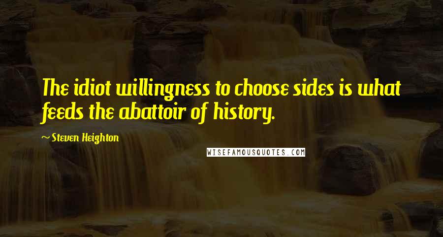 Steven Heighton Quotes: The idiot willingness to choose sides is what feeds the abattoir of history.