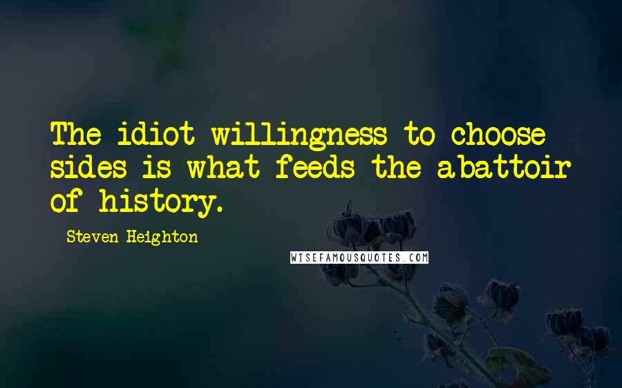 Steven Heighton Quotes: The idiot willingness to choose sides is what feeds the abattoir of history.