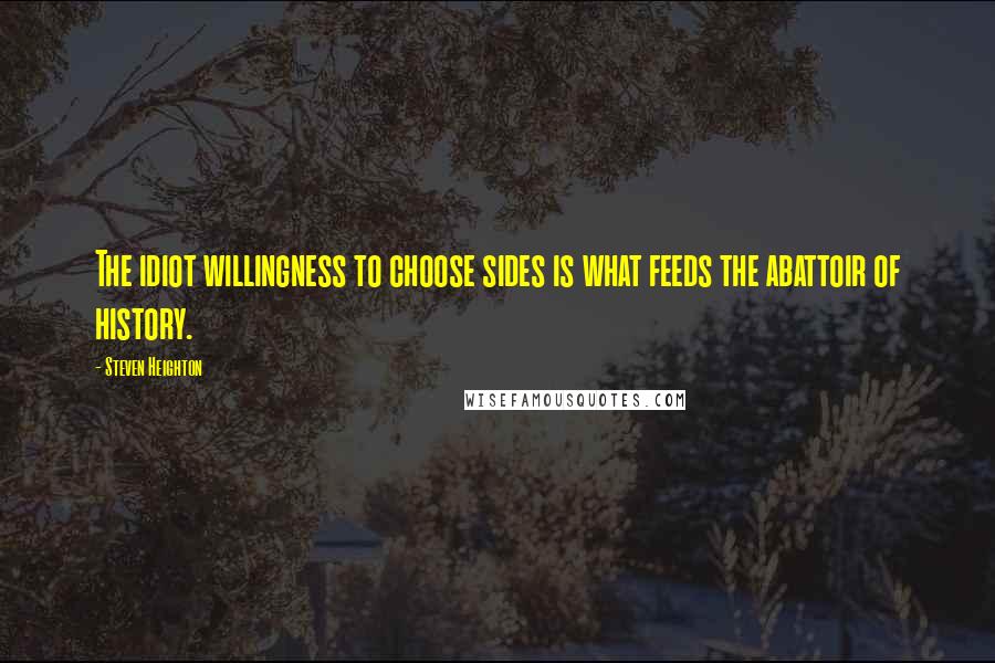 Steven Heighton Quotes: The idiot willingness to choose sides is what feeds the abattoir of history.