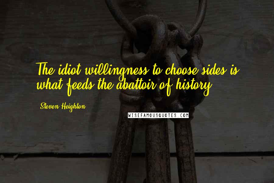 Steven Heighton Quotes: The idiot willingness to choose sides is what feeds the abattoir of history.