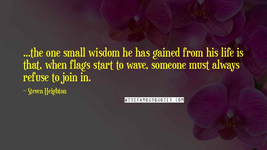 Steven Heighton Quotes: ...the one small wisdom he has gained from his life is that, when flags start to wave, someone must always refuse to join in.