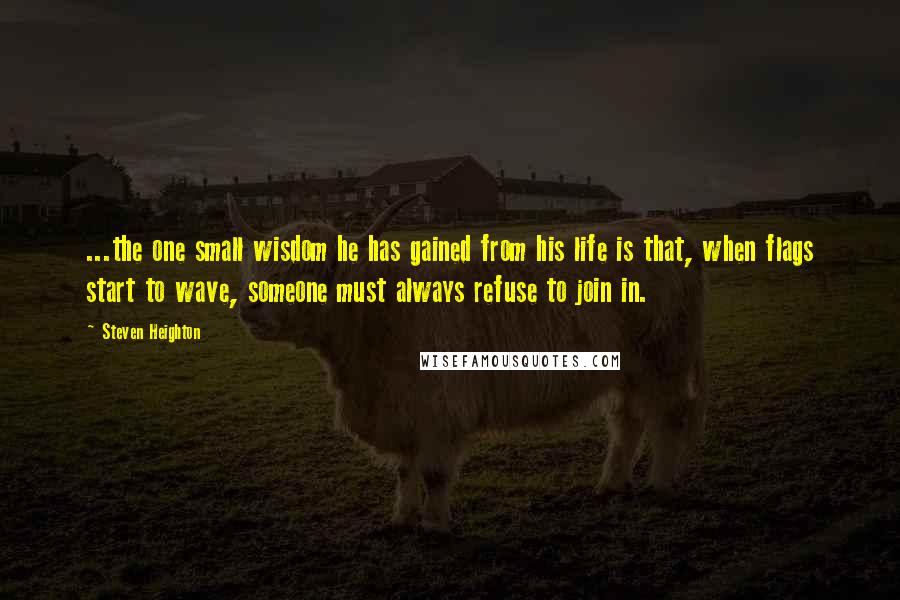 Steven Heighton Quotes: ...the one small wisdom he has gained from his life is that, when flags start to wave, someone must always refuse to join in.