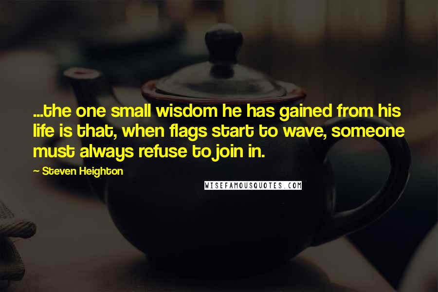 Steven Heighton Quotes: ...the one small wisdom he has gained from his life is that, when flags start to wave, someone must always refuse to join in.