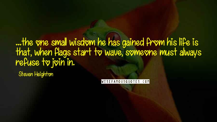 Steven Heighton Quotes: ...the one small wisdom he has gained from his life is that, when flags start to wave, someone must always refuse to join in.