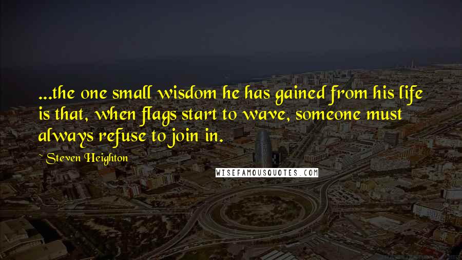 Steven Heighton Quotes: ...the one small wisdom he has gained from his life is that, when flags start to wave, someone must always refuse to join in.