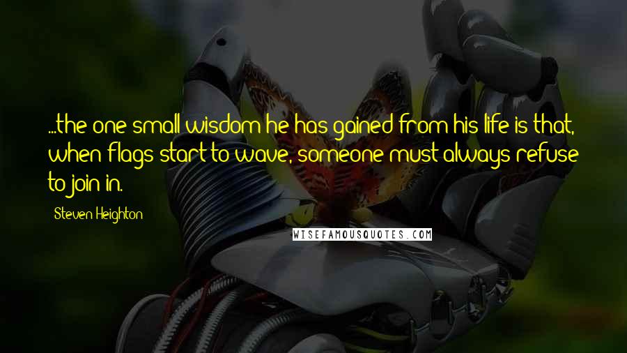 Steven Heighton Quotes: ...the one small wisdom he has gained from his life is that, when flags start to wave, someone must always refuse to join in.