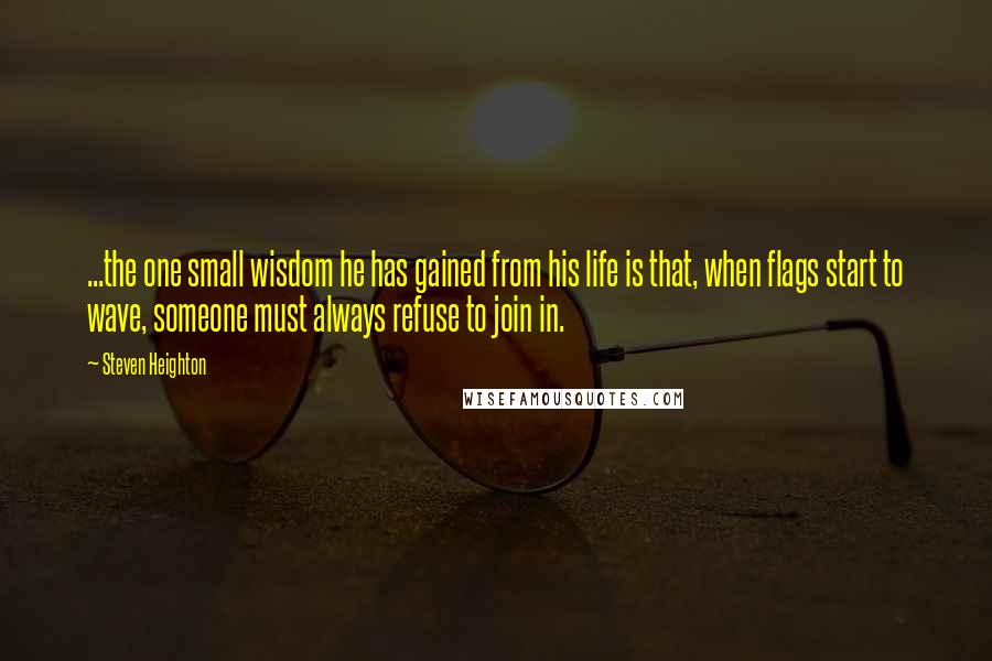 Steven Heighton Quotes: ...the one small wisdom he has gained from his life is that, when flags start to wave, someone must always refuse to join in.