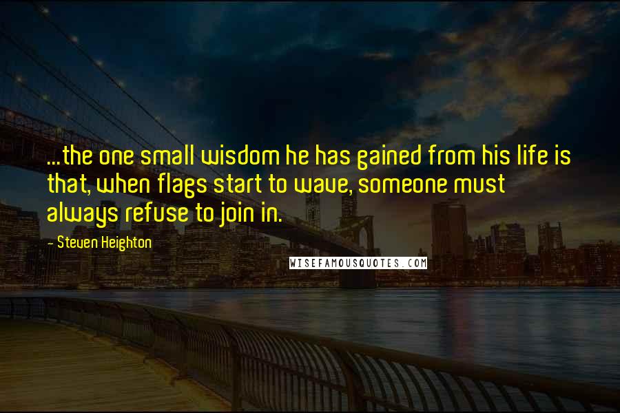 Steven Heighton Quotes: ...the one small wisdom he has gained from his life is that, when flags start to wave, someone must always refuse to join in.