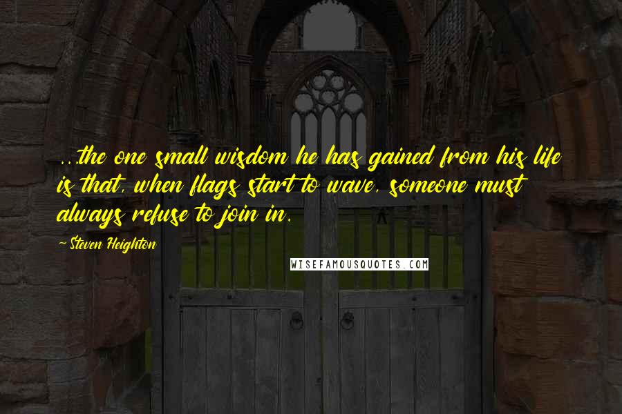 Steven Heighton Quotes: ...the one small wisdom he has gained from his life is that, when flags start to wave, someone must always refuse to join in.