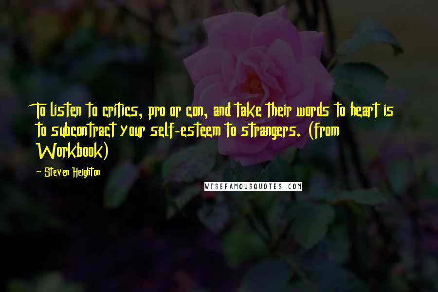 Steven Heighton Quotes: To listen to critics, pro or con, and take their words to heart is to subcontract your self-esteem to strangers. (from Workbook)