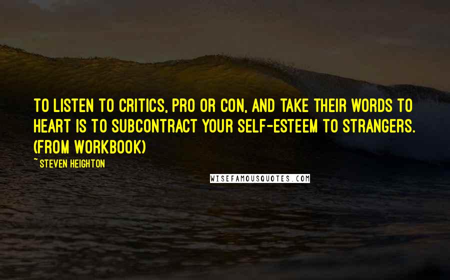 Steven Heighton Quotes: To listen to critics, pro or con, and take their words to heart is to subcontract your self-esteem to strangers. (from Workbook)