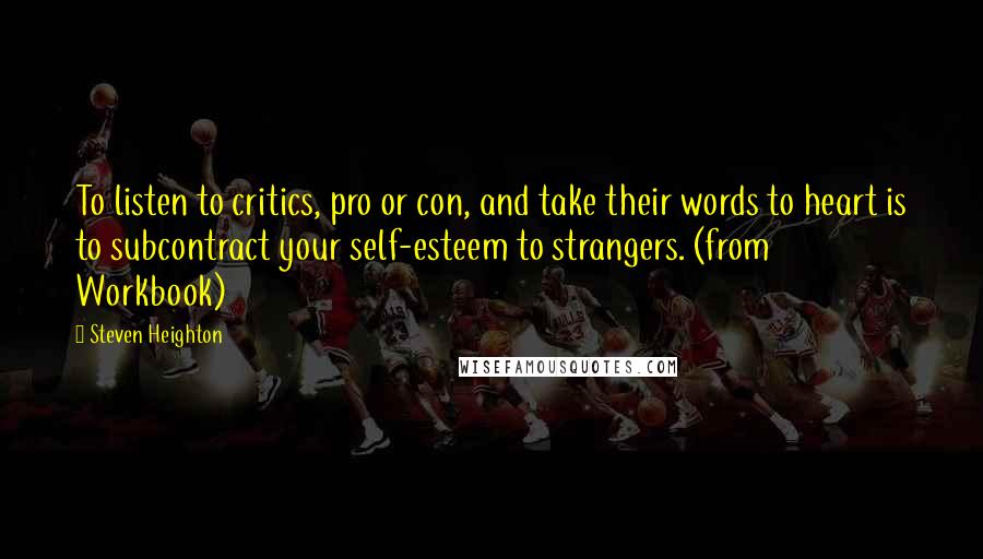 Steven Heighton Quotes: To listen to critics, pro or con, and take their words to heart is to subcontract your self-esteem to strangers. (from Workbook)