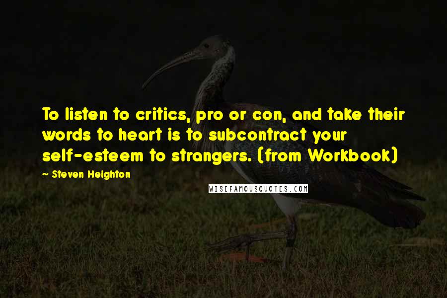 Steven Heighton Quotes: To listen to critics, pro or con, and take their words to heart is to subcontract your self-esteem to strangers. (from Workbook)