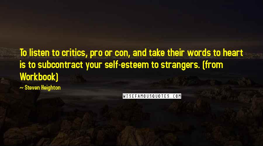 Steven Heighton Quotes: To listen to critics, pro or con, and take their words to heart is to subcontract your self-esteem to strangers. (from Workbook)