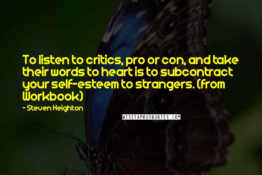 Steven Heighton Quotes: To listen to critics, pro or con, and take their words to heart is to subcontract your self-esteem to strangers. (from Workbook)