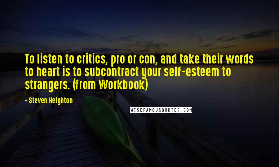 Steven Heighton Quotes: To listen to critics, pro or con, and take their words to heart is to subcontract your self-esteem to strangers. (from Workbook)