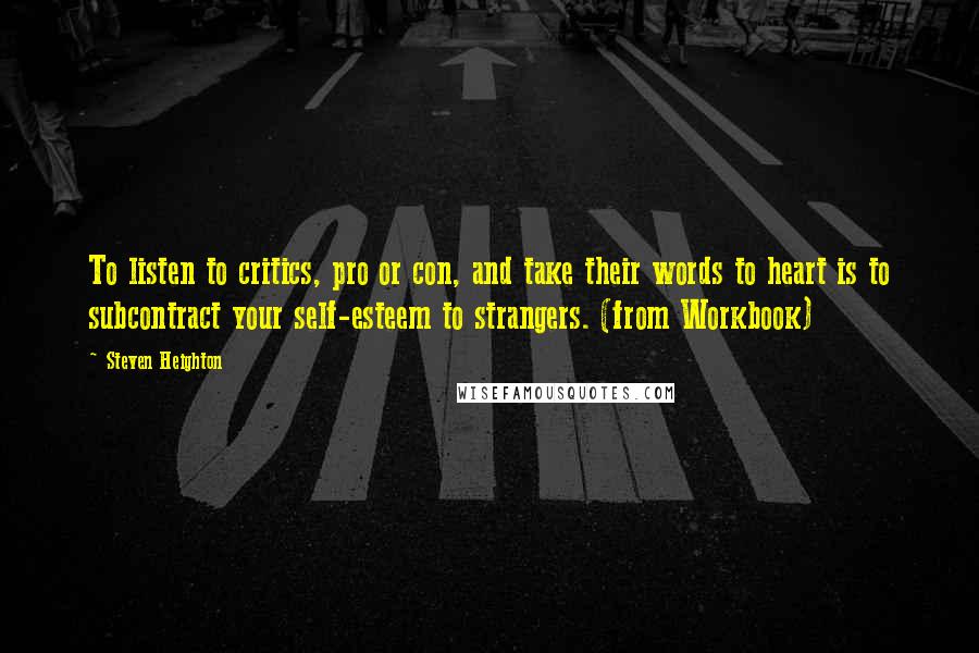 Steven Heighton Quotes: To listen to critics, pro or con, and take their words to heart is to subcontract your self-esteem to strangers. (from Workbook)