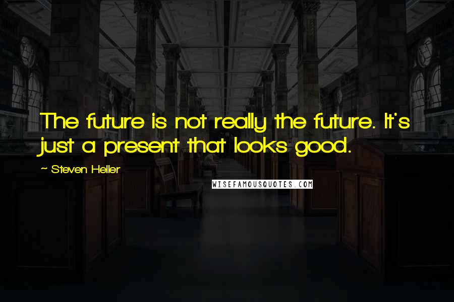 Steven Heller Quotes: The future is not really the future. It's just a present that looks good.