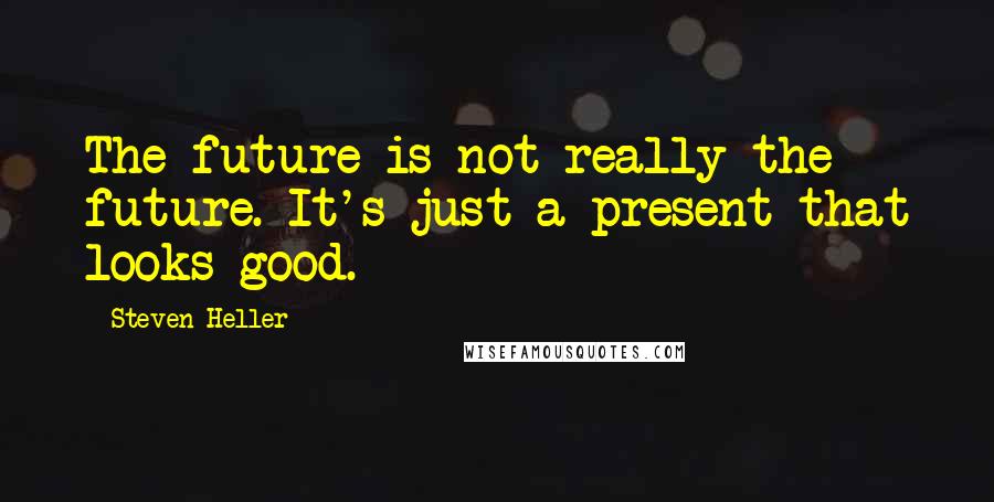 Steven Heller Quotes: The future is not really the future. It's just a present that looks good.