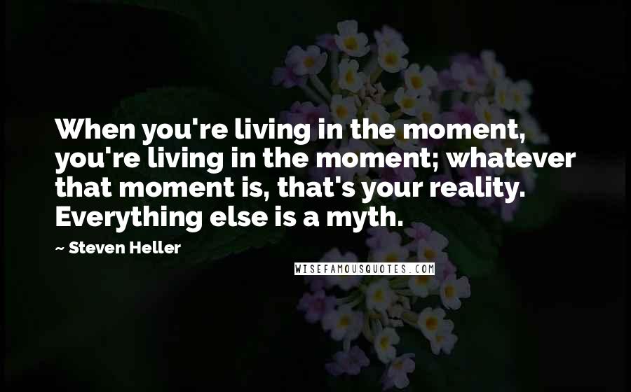 Steven Heller Quotes: When you're living in the moment, you're living in the moment; whatever that moment is, that's your reality. Everything else is a myth.