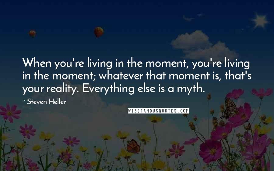 Steven Heller Quotes: When you're living in the moment, you're living in the moment; whatever that moment is, that's your reality. Everything else is a myth.