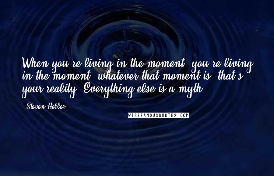 Steven Heller Quotes: When you're living in the moment, you're living in the moment; whatever that moment is, that's your reality. Everything else is a myth.