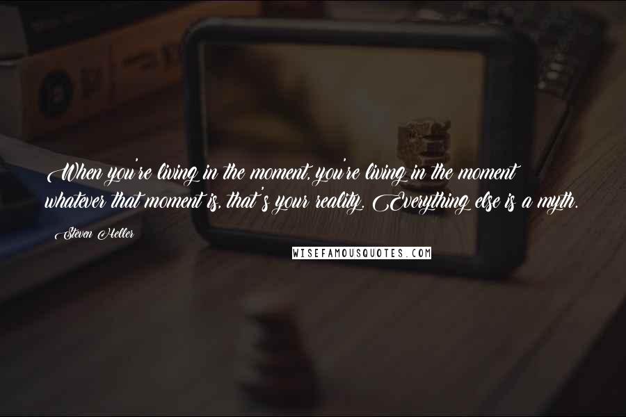 Steven Heller Quotes: When you're living in the moment, you're living in the moment; whatever that moment is, that's your reality. Everything else is a myth.