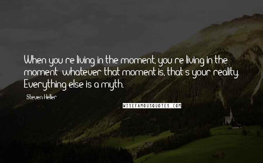 Steven Heller Quotes: When you're living in the moment, you're living in the moment; whatever that moment is, that's your reality. Everything else is a myth.