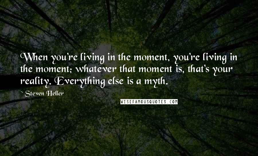 Steven Heller Quotes: When you're living in the moment, you're living in the moment; whatever that moment is, that's your reality. Everything else is a myth.