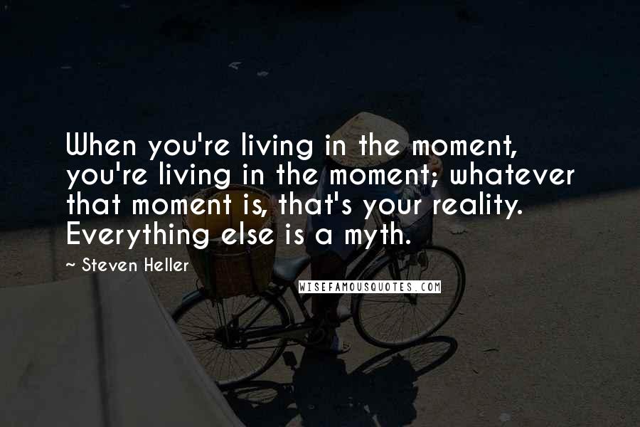 Steven Heller Quotes: When you're living in the moment, you're living in the moment; whatever that moment is, that's your reality. Everything else is a myth.