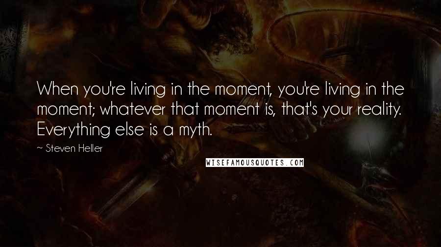 Steven Heller Quotes: When you're living in the moment, you're living in the moment; whatever that moment is, that's your reality. Everything else is a myth.