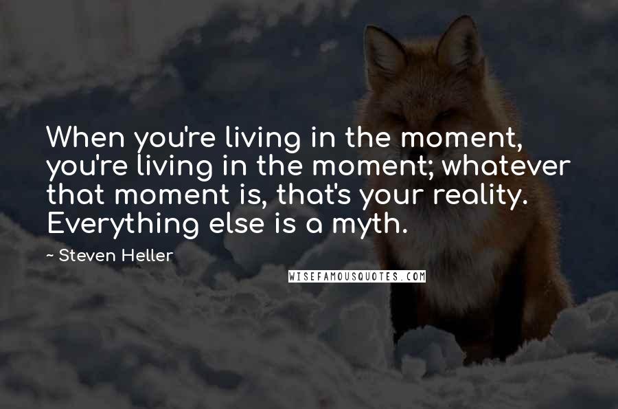 Steven Heller Quotes: When you're living in the moment, you're living in the moment; whatever that moment is, that's your reality. Everything else is a myth.