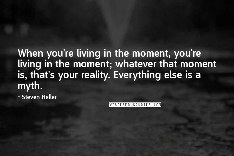 Steven Heller Quotes: When you're living in the moment, you're living in the moment; whatever that moment is, that's your reality. Everything else is a myth.