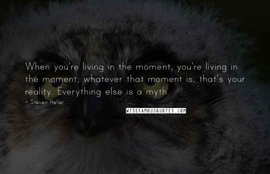 Steven Heller Quotes: When you're living in the moment, you're living in the moment; whatever that moment is, that's your reality. Everything else is a myth.