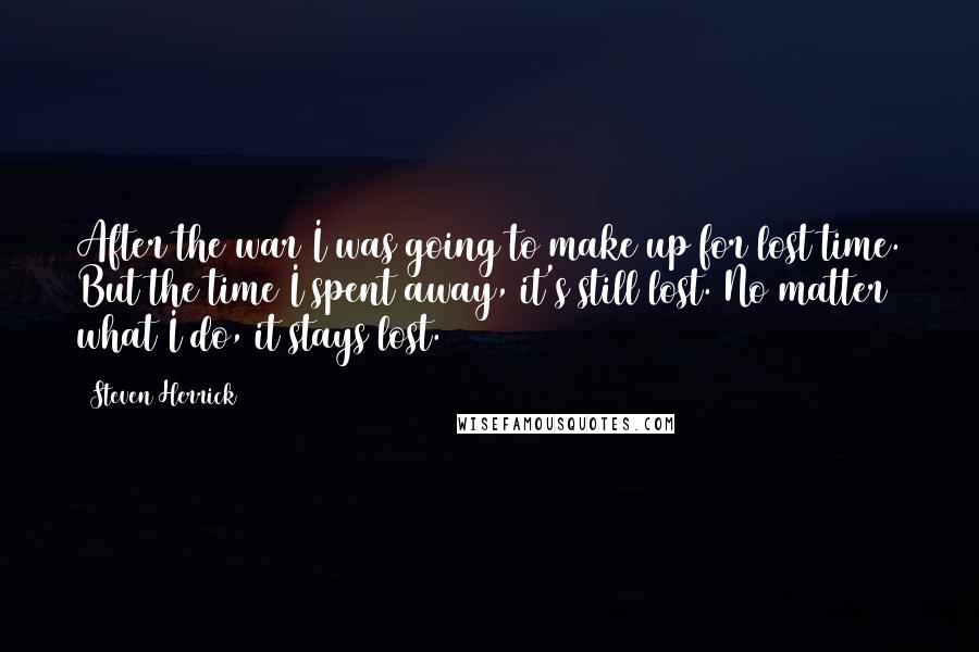 Steven Herrick Quotes: After the war I was going to make up for lost time. But the time I spent away, it's still lost. No matter what I do, it stays lost.