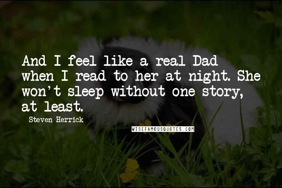 Steven Herrick Quotes: And I feel like a real Dad when I read to her at night. She won't sleep without one story, at least.
