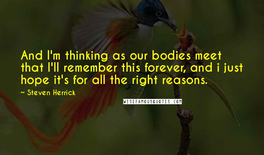 Steven Herrick Quotes: And I'm thinking as our bodies meet that I'll remember this forever, and i just hope it's for all the right reasons.