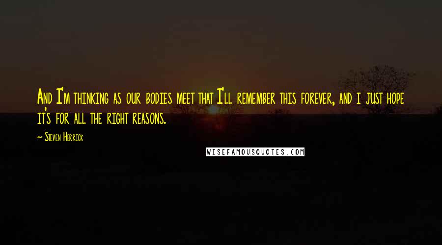 Steven Herrick Quotes: And I'm thinking as our bodies meet that I'll remember this forever, and i just hope it's for all the right reasons.