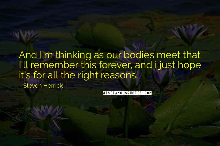 Steven Herrick Quotes: And I'm thinking as our bodies meet that I'll remember this forever, and i just hope it's for all the right reasons.