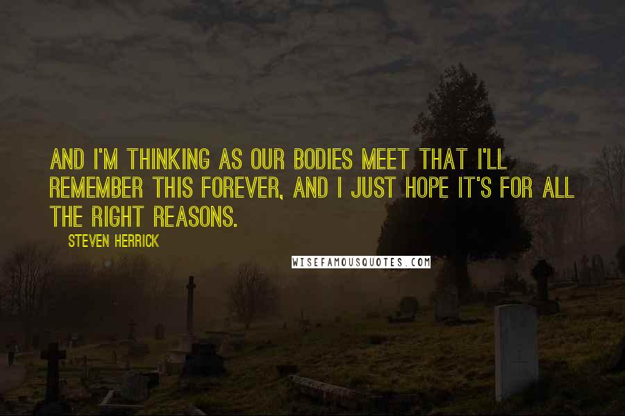 Steven Herrick Quotes: And I'm thinking as our bodies meet that I'll remember this forever, and i just hope it's for all the right reasons.