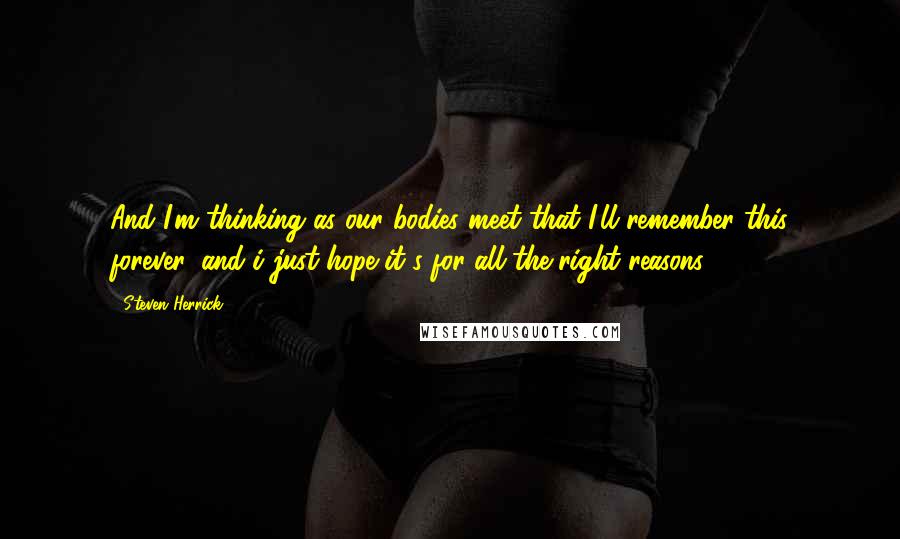 Steven Herrick Quotes: And I'm thinking as our bodies meet that I'll remember this forever, and i just hope it's for all the right reasons.