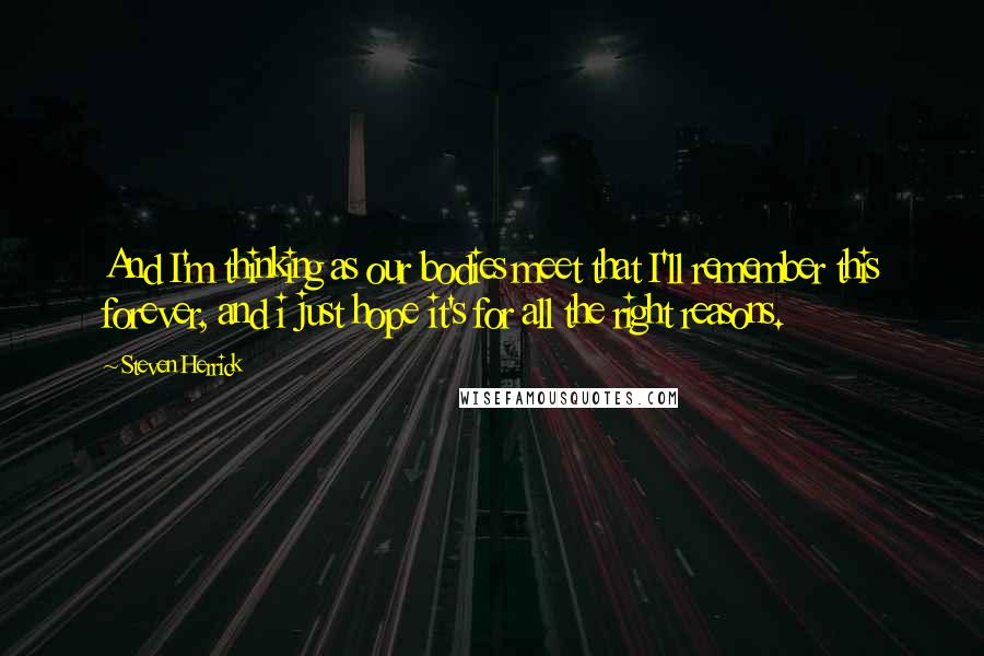 Steven Herrick Quotes: And I'm thinking as our bodies meet that I'll remember this forever, and i just hope it's for all the right reasons.