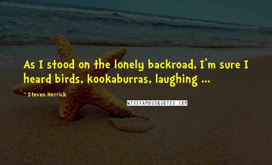 Steven Herrick Quotes: As I stood on the lonely backroad, I'm sure I heard birds, kookaburras, laughing ...