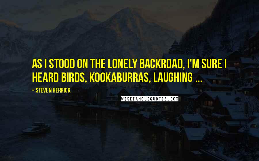 Steven Herrick Quotes: As I stood on the lonely backroad, I'm sure I heard birds, kookaburras, laughing ...