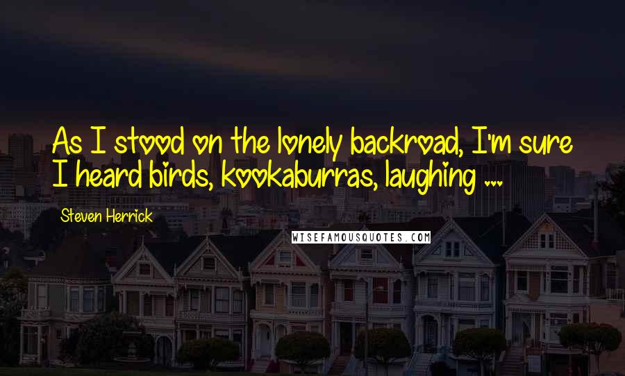 Steven Herrick Quotes: As I stood on the lonely backroad, I'm sure I heard birds, kookaburras, laughing ...