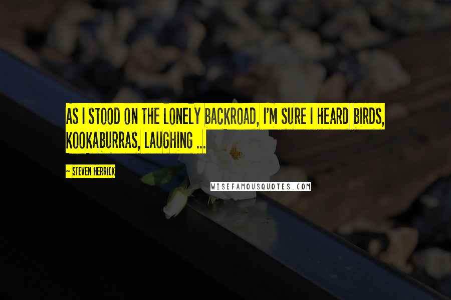 Steven Herrick Quotes: As I stood on the lonely backroad, I'm sure I heard birds, kookaburras, laughing ...