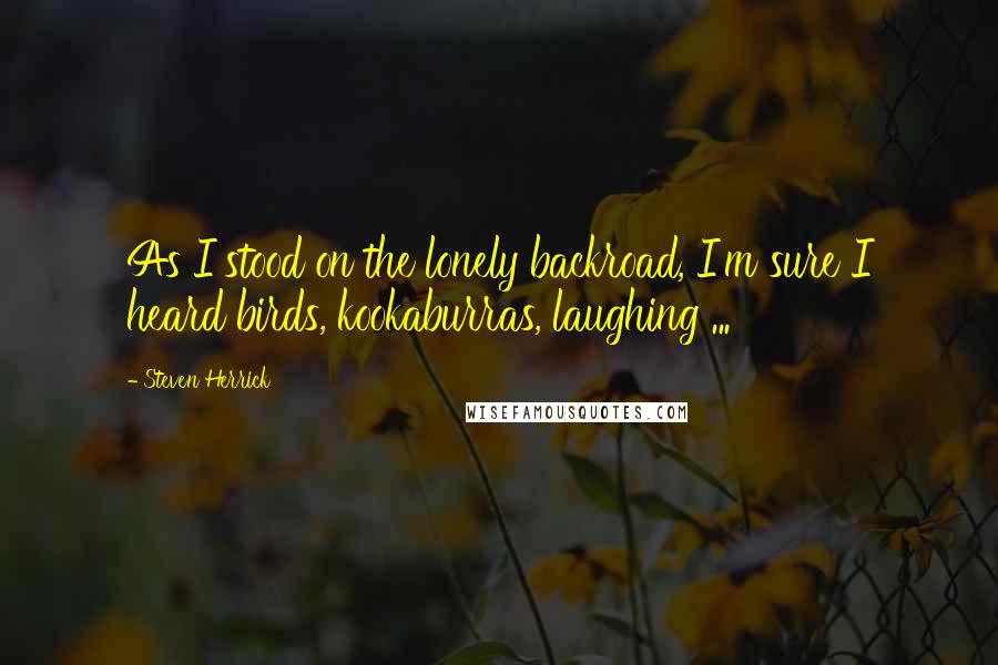 Steven Herrick Quotes: As I stood on the lonely backroad, I'm sure I heard birds, kookaburras, laughing ...